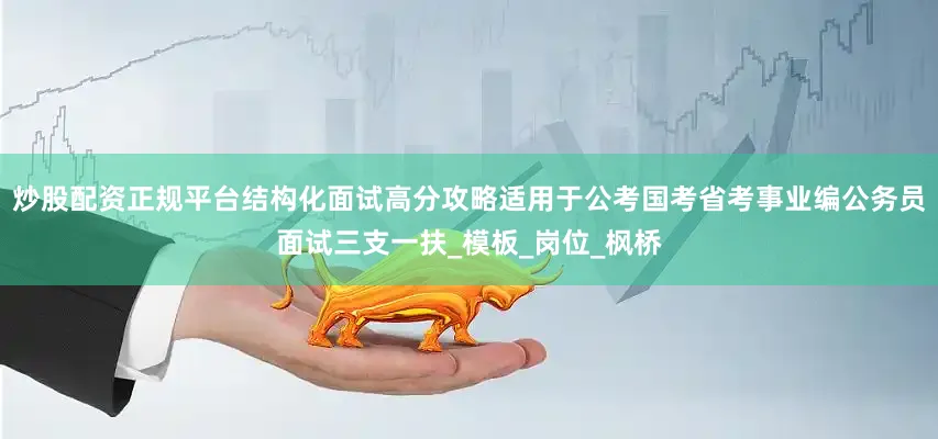 炒股配资正规平台结构化面试高分攻略适用于公考国考省考事业编公务员面试三支一扶_模板_岗位_枫桥