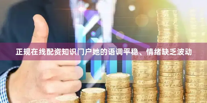 正规在线配资知识门户她的语调平稳、情绪缺乏波动