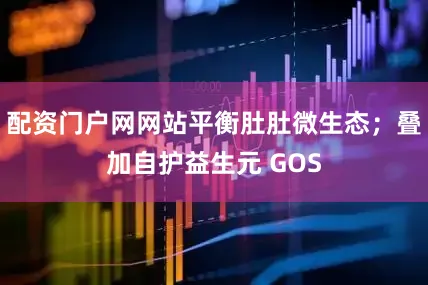 配资门户网网站平衡肚肚微生态；叠加自护益生元 GOS