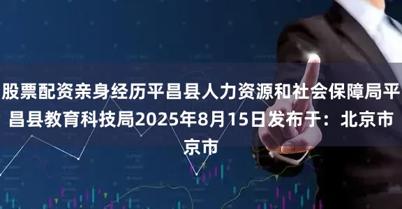 股票配资亲身经历平昌县人力资源和社会保障局平昌县教育科技局2025年8月15日发布于：北京市